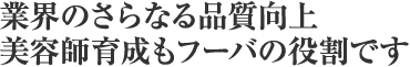 業界のさらなる品質向上　美容師育成もフーバの役割です